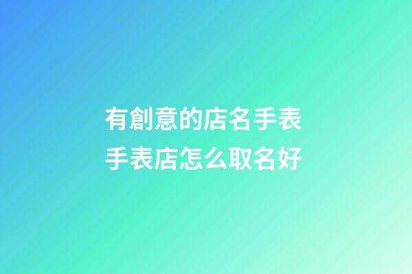 有創意的店名手表 手表店怎么取名好-第1張-店鋪起名-玄機派